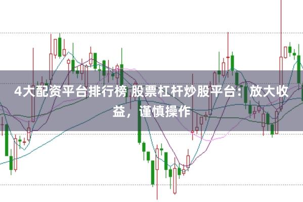 4大配资平台排行榜 股票杠杆炒股平台：放大收益，谨慎操作