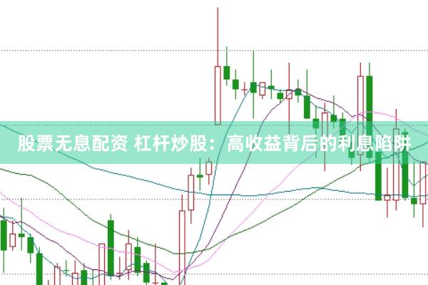 股票无息配资 杠杆炒股：高收益背后的利息陷阱