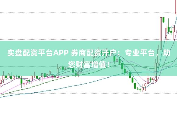 实盘配资平台APP 券商配资开户：专业平台，助您财富增值！
