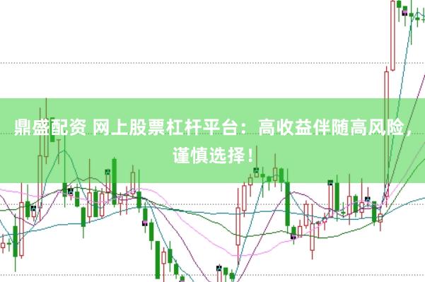 鼎盛配资 网上股票杠杆平台：高收益伴随高风险，谨慎选择！