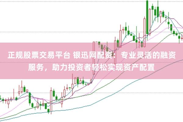 正规股票交易平台 银迅网配资：专业灵活的融资服务，助力投资者轻松实现资产配置