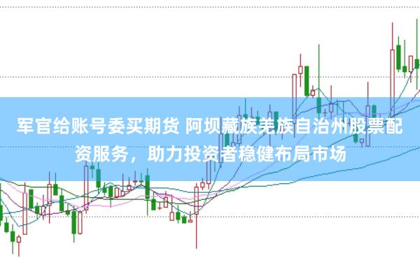 军官给账号委买期货 阿坝藏族羌族自治州股票配资服务，助力投资者稳健布局市场