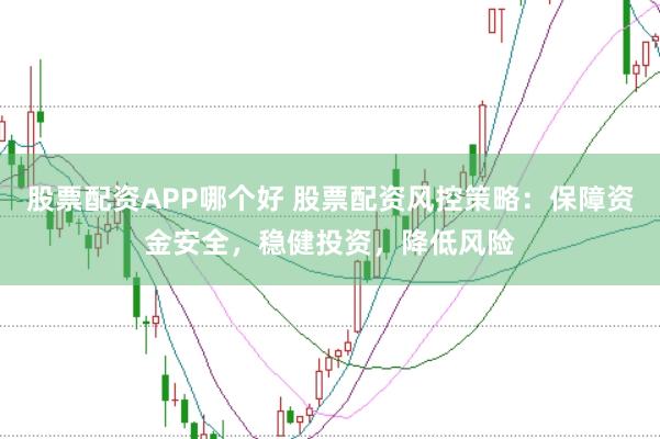 股票配资APP哪个好 股票配资风控策略：保障资金安全，稳健投资，降低风险