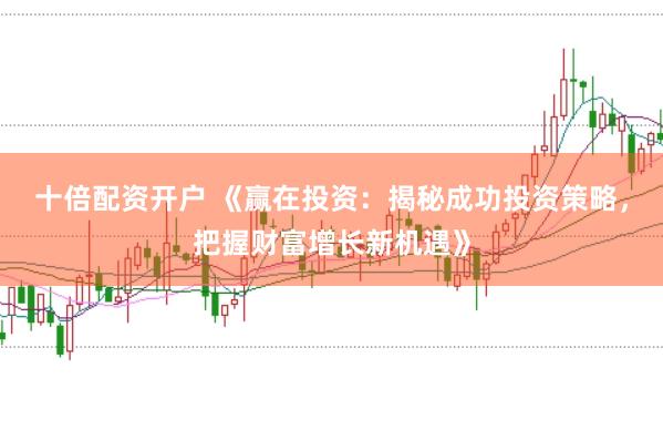 十倍配资开户 《赢在投资：揭秘成功投资策略，把握财富增长新机遇》