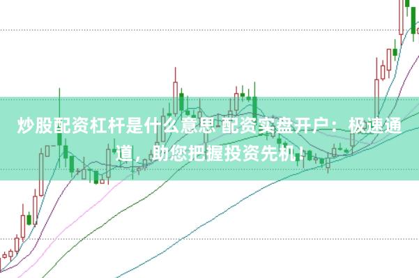 炒股配资杠杆是什么意思 配资实盘开户：极速通道，助您把握投资先机！