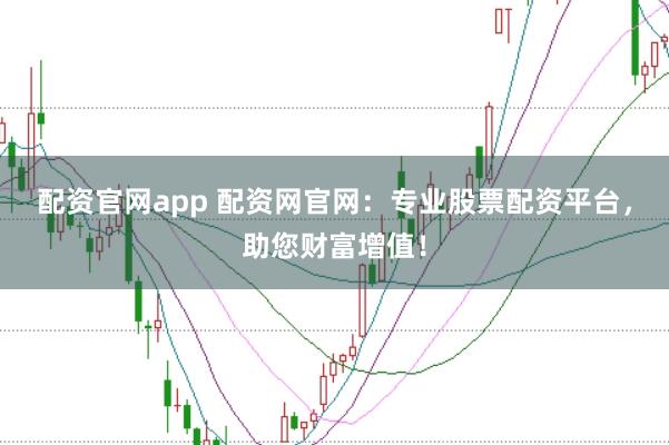 配资官网app 配资网官网：专业股票配资平台，助您财富增值！