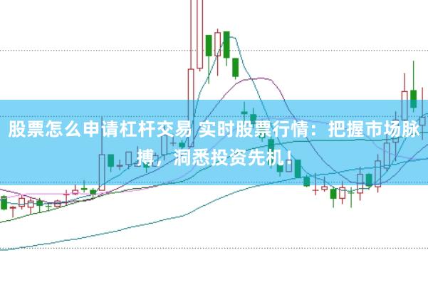 股票怎么申请杠杆交易 实时股票行情：把握市场脉搏，洞悉投资先机！