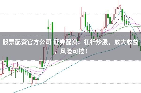 股票配资官方公司 证券配资：杠杆炒股，放大收益，风险可控！