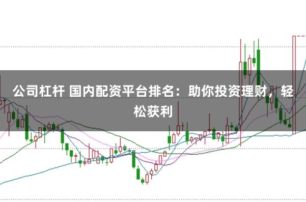 公司杠杆 国内配资平台排名：助你投资理财，轻松获利