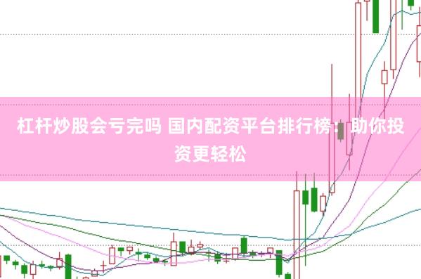杠杆炒股会亏完吗 国内配资平台排行榜：助你投资更轻松