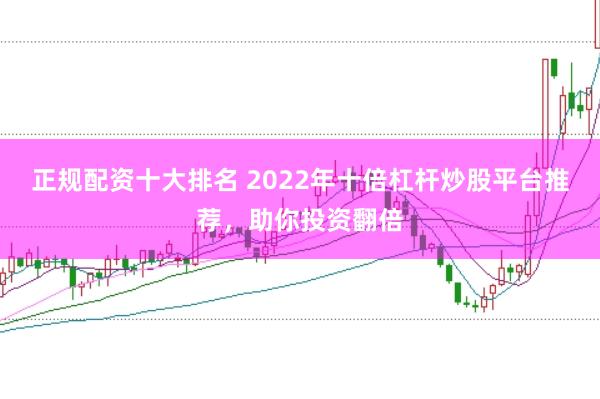 正规配资十大排名 2022年十倍杠杆炒股平台推荐，助你投资翻倍