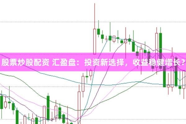 股票炒股配资 汇盈盘：投资新选择，收益稳健增长？