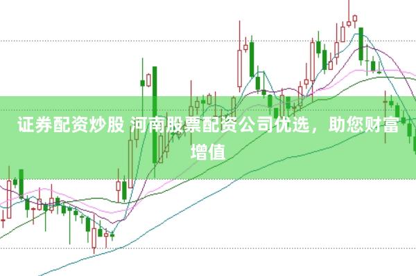证券配资炒股 河南股票配资公司优选，助您财富增值