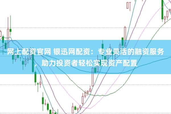 网上配资官网 银迅网配资：专业灵活的融资服务，助力投资者轻松实现资产配置