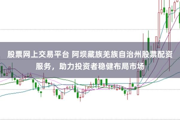 股票网上交易平台 阿坝藏族羌族自治州股票配资服务，助力投资者稳健布局市场