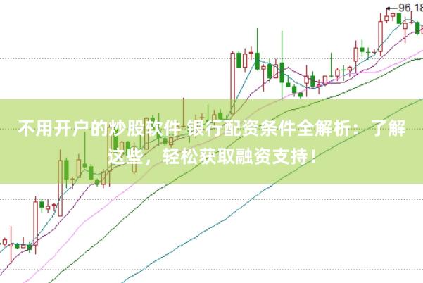 不用开户的炒股软件 银行配资条件全解析：了解这些，轻松获取融资支持！