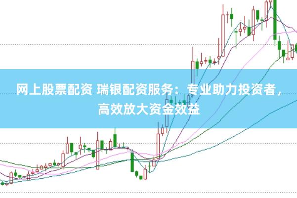 网上股票配资 瑞银配资服务：专业助力投资者，高效放大资金效益