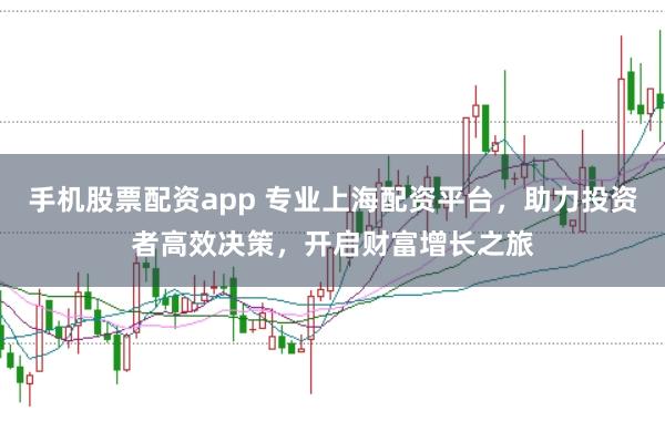 手机股票配资app 专业上海配资平台，助力投资者高效决策，开启财富增长之旅