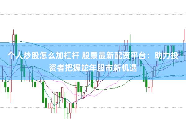 个人炒股怎么加杠杆 股票最新配资平台：助力投资者把握蛇年股市新机遇