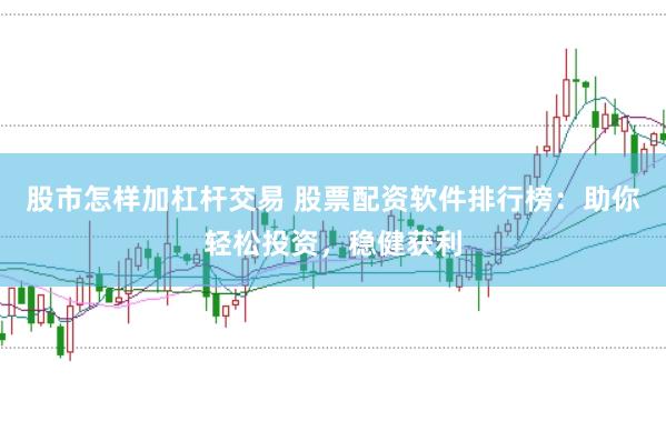 股市怎样加杠杆交易 股票配资软件排行榜：助你轻松投资，稳健获利