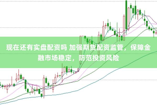 现在还有实盘配资吗 加强期货配资监管，保障金融市场稳定，防范投资风险