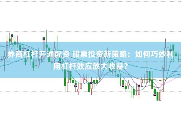券商杠杆开通配资 股票投资新策略：如何巧妙利用杠杆效应放大收益？