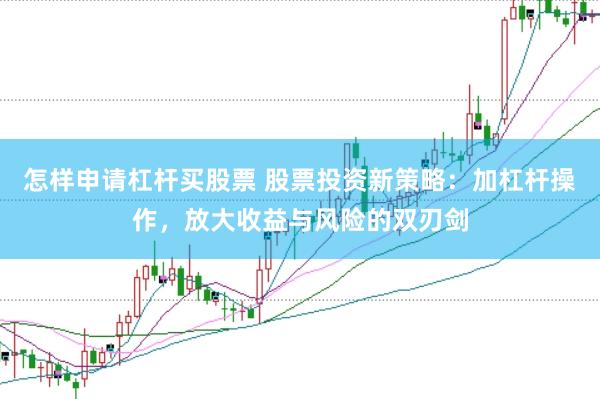怎样申请杠杆买股票 股票投资新策略：加杠杆操作，放大收益与风险的双刃剑