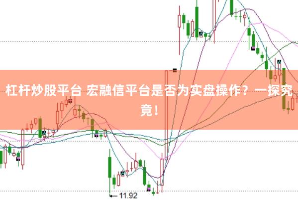 杠杆炒股平台 宏融信平台是否为实盘操作？一探究竟！