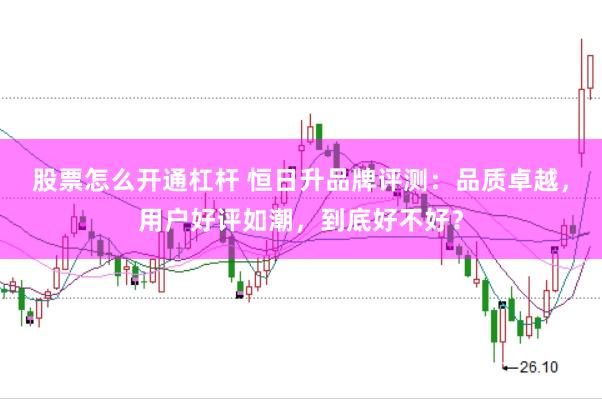 股票怎么开通杠杆 恒日升品牌评测：品质卓越，用户好评如潮，到底好不好？