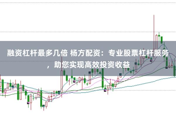 融资杠杆最多几倍 杨方配资：专业股票杠杆服务，助您实现高效投资收益