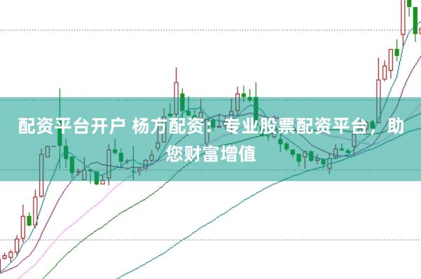 配资平台开户 杨方配资：专业股票配资平台，助您财富增值