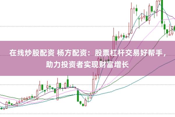 在线炒股配资 杨方配资：股票杠杆交易好帮手，助力投资者实现财富增长
