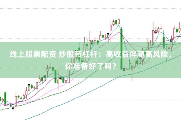 线上股票配资 炒股带杠杆：高收益伴随高风险，你准备好了吗？