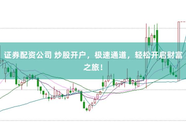 证券配资公司 炒股开户，极速通道，轻松开启财富之旅！
