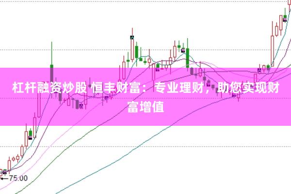 杠杆融资炒股 恒丰财富：专业理财，助您实现财富增值