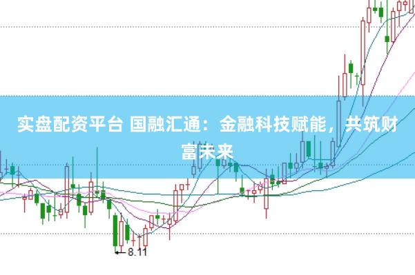 实盘配资平台 国融汇通：金融科技赋能，共筑财富未来