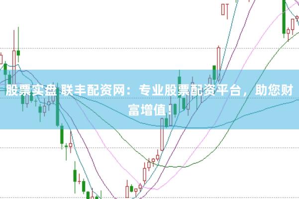 股票实盘 联丰配资网：专业股票配资平台，助您财富增值！