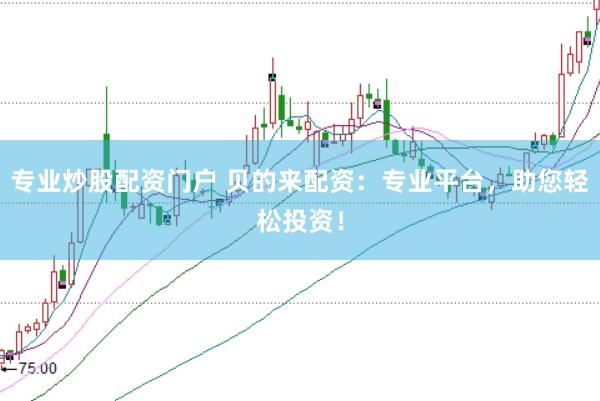 专业炒股配资门户 贝的来配资：专业平台，助您轻松投资！