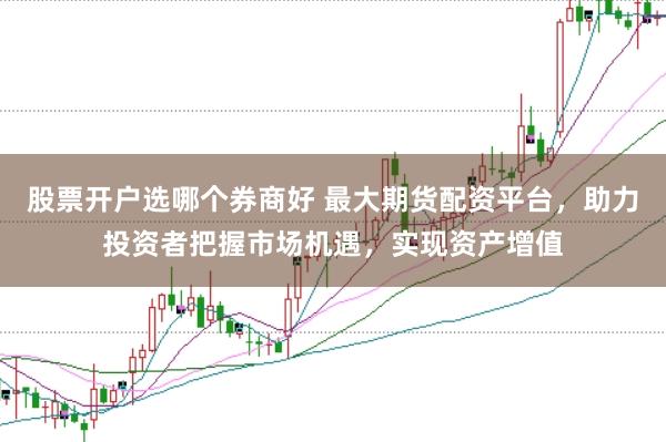 股票开户选哪个券商好 最大期货配资平台，助力投资者把握市场机遇，实现资产增值