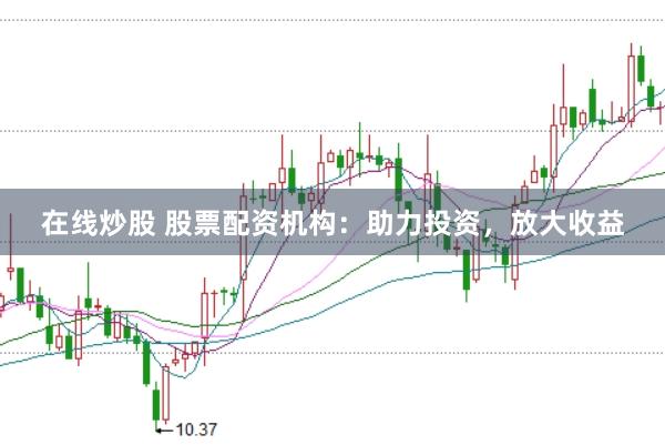 在线炒股 股票配资机构：助力投资，放大收益