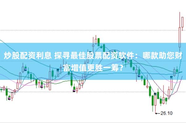 炒股配资利息 探寻最佳股票配资软件：哪款助您财富增值更胜一筹？