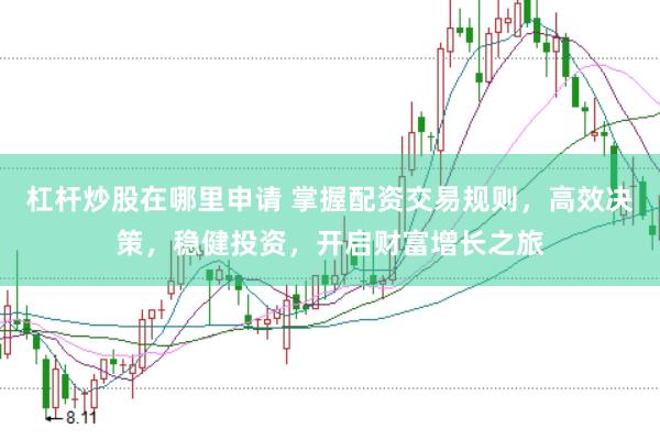 杠杆炒股在哪里申请 掌握配资交易规则，高效决策，稳健投资，开启财富增长之旅
