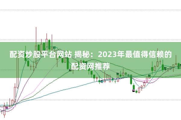 配资炒股平台网站 揭秘：2023年最值得信赖的配资网推荐