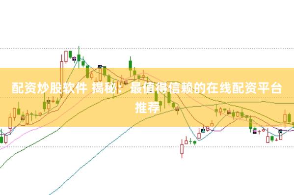 配资炒股软件 揭秘：最值得信赖的在线配资平台推荐