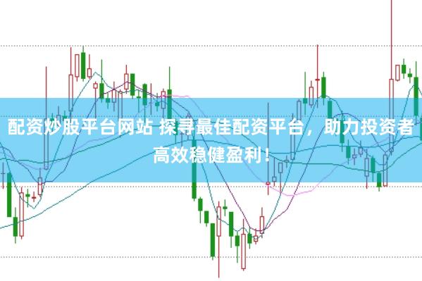 配资炒股平台网站 探寻最佳配资平台，助力投资者高效稳健盈利！
