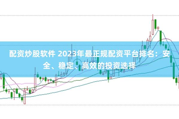 配资炒股软件 2023年最正规配资平台排名：安全、稳定、高效的投资选择