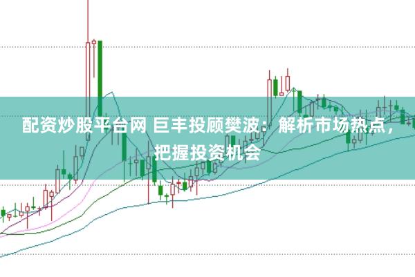 配资炒股平台网 巨丰投顾樊波：解析市场热点，把握投资机会