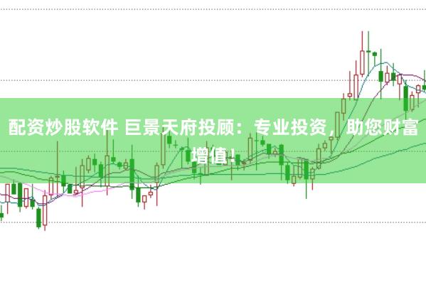 配资炒股软件 巨景天府投顾：专业投资，助您财富增值！