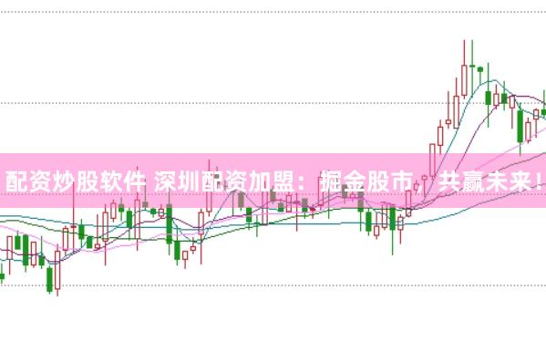 配资炒股软件 深圳配资加盟：掘金股市，共赢未来！