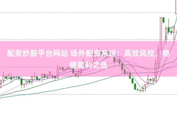 配资炒股平台网站 场外配资系统：高效风控，稳健盈利之选